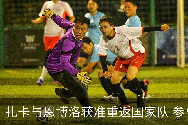 扎卡与恩博洛获准重返国家队 参与11月欧国联赛事