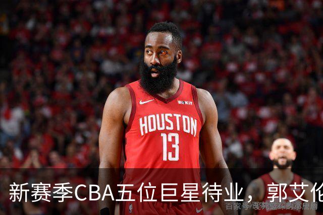 新赛季CBA五位巨星待业，郭艾伦等人拒绝降级或高薪！