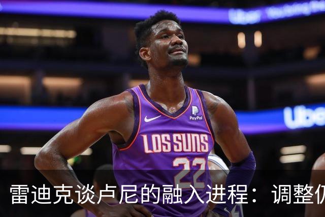 雷迪克谈卢尼的融入进程：调整仍在进行中